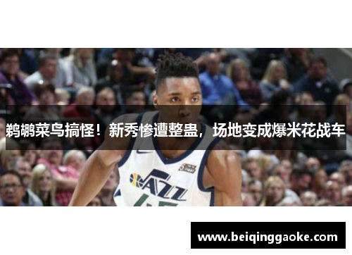 鹈鹕菜鸟搞怪！新秀惨遭整蛊，场地变成爆米花战车